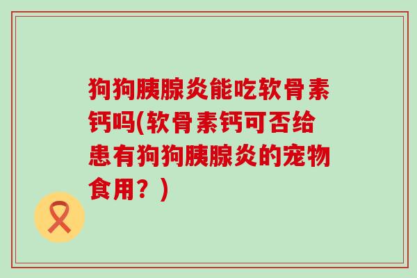 狗狗胰腺炎能吃软骨素钙吗(软骨素钙可否给患有狗狗胰腺炎的宠物食用？)