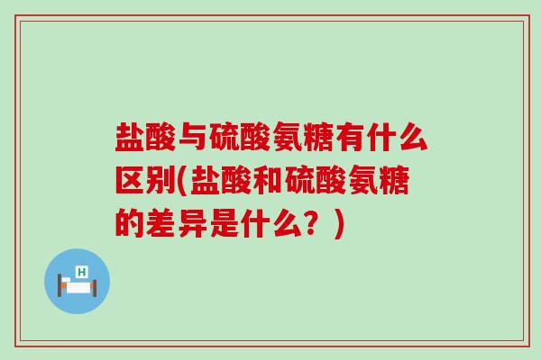 盐酸与硫酸氨糖有什么区别(盐酸和硫酸氨糖的差异是什么?) 盐酸与硫酸氨糖有什么区别(盐酸和硫酸氨糖的差异是什么?)