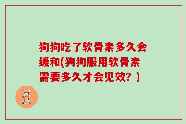 狗狗吃了软骨素多久会缓和(狗狗服用软骨素需要多久才会见效?) 狗狗吃了软骨素多久会缓和(狗狗服用软骨素需要多久才会见效?)