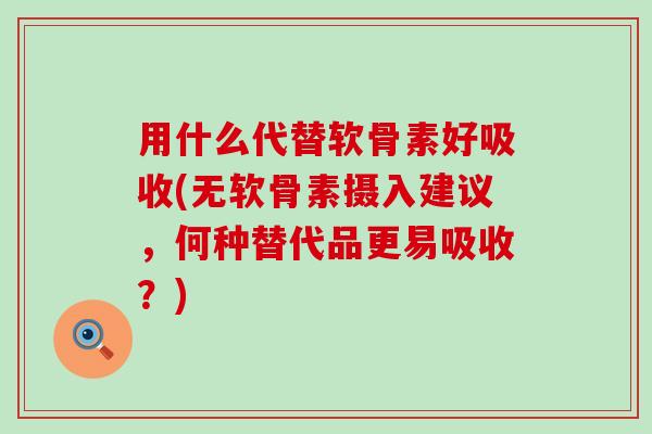用什么代替软骨素好吸收(无软骨素摄入建议,何种替代品更易吸收?) 用什么代替软骨素好吸收(无软骨素摄入建议,何种替代品更易吸收?)