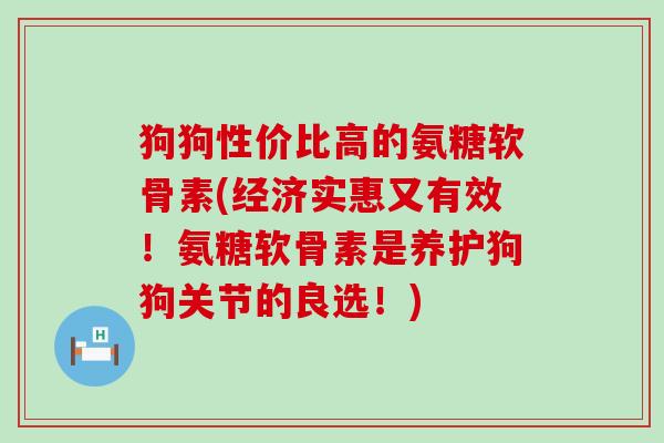 狗狗性价比高的氨糖软骨素(经济实惠又有效!氨糖软骨素是养护狗狗关节的良选!) 狗狗性价比高的氨糖软骨素(经济实惠又有效!氨糖软骨素是养护狗狗关节的良选!)