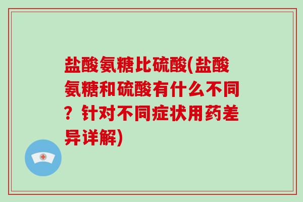 盐酸氨糖比硫酸(盐酸氨糖和硫酸有什么不同?针对不同症状用药差异详解) 盐酸氨糖比硫酸(盐酸氨糖和硫酸有什么不同?针对不同症状用药差异详解)