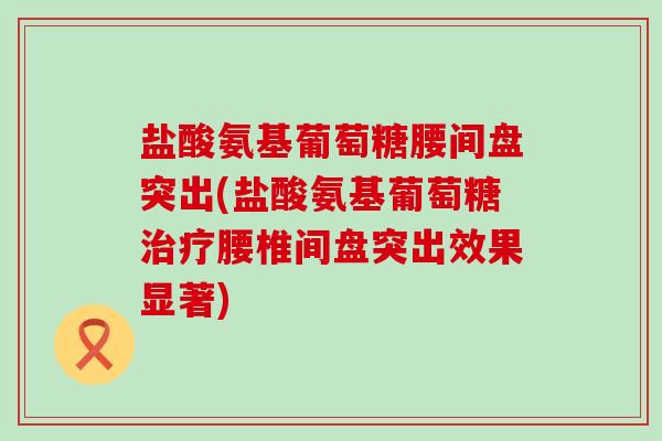 盐酸氨基葡萄糖腰间盘突出(盐酸氨基葡萄糖腰椎间盘突出效果显著)