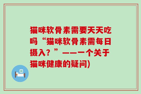 猫咪软骨素需要天天吃吗“猫咪软骨素需每日摄入?”——一个关于猫咪健康的疑问) 猫咪软骨素需要天天吃吗“猫咪软骨素需每日摄入?”——一个关于猫咪健康的疑问)