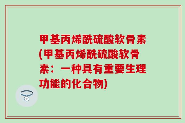 甲基丙烯酰硫酸软骨素(甲基丙烯酰硫酸软骨素:一种具有重要生理功能的化合物) 甲基丙烯酰硫酸软骨素(甲基丙烯酰硫酸软骨素:一种具有重要生理功能的化合物)