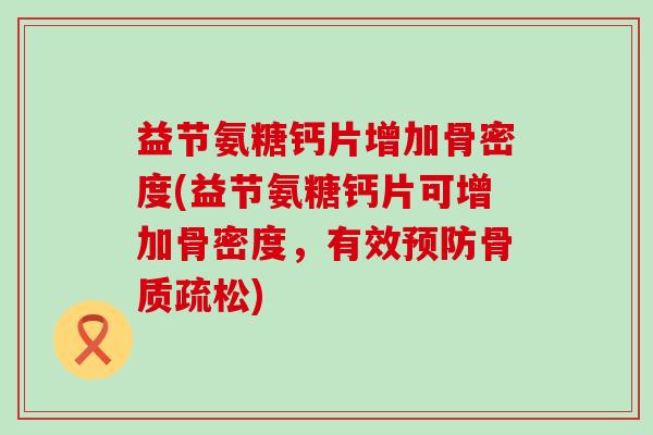 益节氨糖钙片增加骨密度(益节氨糖钙片可增加骨密度,有效) 益节氨糖钙片增加骨密度(益节氨糖钙片可增加骨密度,有效)