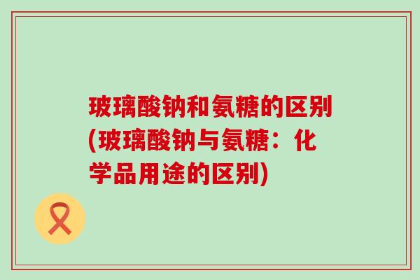 玻璃酸钠和氨糖的区别(玻璃酸钠与氨糖:化学品用途的区别) 玻璃酸钠和氨糖的区别(玻璃酸钠与氨糖:化学品用途的区别)