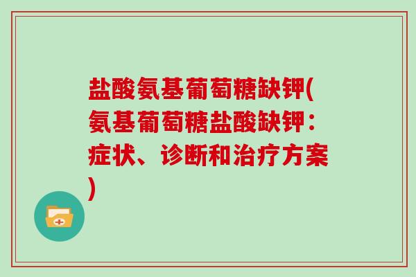 盐酸氨基葡萄糖缺钾(氨基葡萄糖盐酸缺钾:症状、诊断和方案) 盐酸氨基葡萄糖缺钾(氨基葡萄糖盐酸缺钾:症状、诊断和方案)