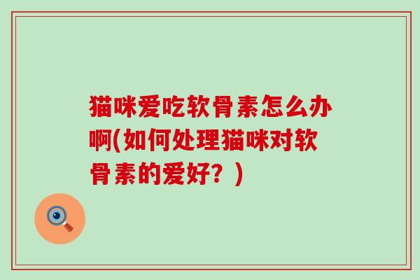 猫咪爱吃软骨素怎么办啊(如何处理猫咪对软骨素的爱好?) 猫咪爱吃软骨素怎么办啊(如何处理猫咪对软骨素的爱好?)