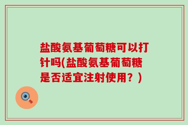 盐酸氨基葡萄糖可以打针吗(盐酸氨基葡萄糖是否适宜注射使用?) 盐酸氨基葡萄糖可以打针吗(盐酸氨基葡萄糖是否适宜注射使用?)