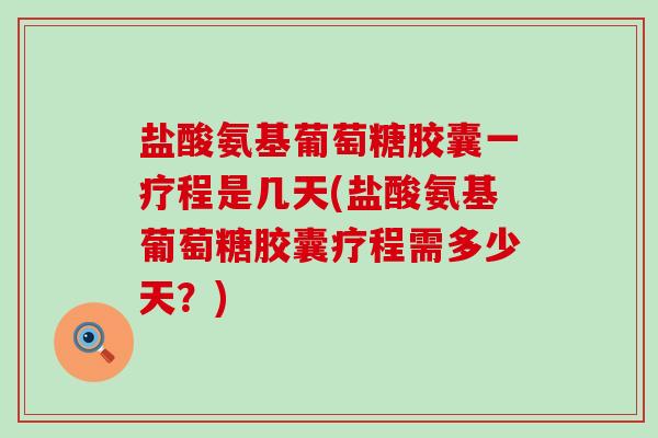 盐酸氨基葡萄糖胶囊一疗程是几天(盐酸氨基葡萄糖胶囊疗程需多少天?) 盐酸氨基葡萄糖胶囊一疗程是几天(盐酸氨基葡萄糖胶囊疗程需多少天?)