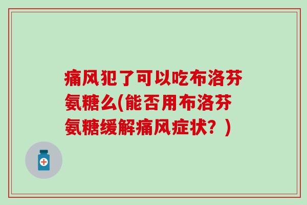 犯了可以吃布洛芬氨糖么(能否用布洛芬氨糖缓解症状?) 犯了可以吃布洛芬氨糖么(能否用布洛芬氨糖缓解症状?)