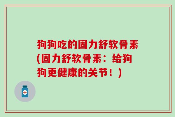 狗狗吃的固力舒软骨素(固力舒软骨素:给狗狗更健康的关节!) 狗狗吃的固力舒软骨素(固力舒软骨素:给狗狗更健康的关节!)