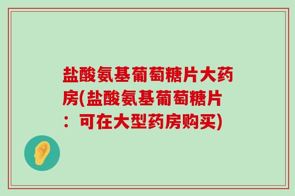 盐酸氨基葡萄糖片大药房(盐酸氨基葡萄糖片：可在大型药房购买)