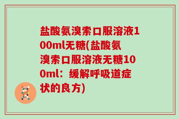 盐酸氨溴索口服溶液100ml无糖(盐酸氨溴索口服溶液无糖100ml:缓解道症状的良方) 盐酸氨溴索口服溶液100ml无糖(盐酸氨溴索口服溶液无糖100ml:缓解道症状的良方)