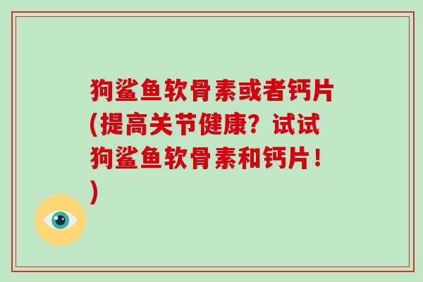 狗鲨鱼软骨素或者钙片(提高关节健康？试试狗鲨鱼软骨素和钙片！)