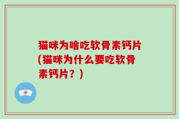 猫咪为啥吃软骨素钙片(猫咪为什么要吃软骨素钙片?) 猫咪为啥吃软骨素钙片(猫咪为什么要吃软骨素钙片?)