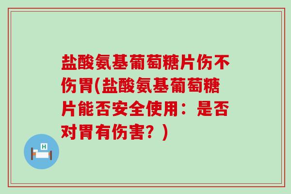 盐酸氨基葡萄糖片伤不伤胃(盐酸氨基葡萄糖片能否安全使用:是否对胃有伤害?) 盐酸氨基葡萄糖片伤不伤胃(盐酸氨基葡萄糖片能否安全使用:是否对胃有伤害?)