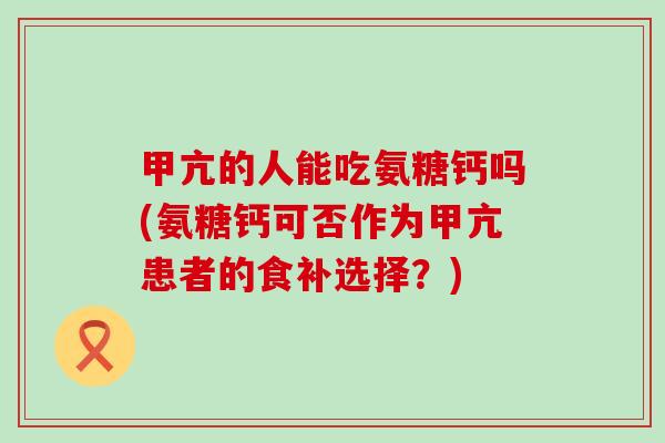 甲亢的人能吃氨糖钙吗(氨糖钙可否作为甲亢患者的食补选择?) 甲亢的人能吃氨糖钙吗(氨糖钙可否作为甲亢患者的食补选择?)