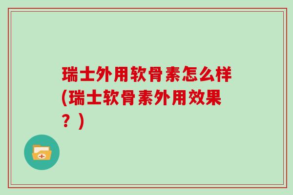 瑞士外用软骨素怎么样(瑞士软骨素外用效果?) 瑞士外用软骨素怎么样(瑞士软骨素外用效果?)