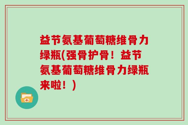 益节氨基葡萄糖维骨力绿瓶(强骨护骨!益节氨基葡萄糖维骨力绿瓶来啦!) 益节氨基葡萄糖维骨力绿瓶(强骨护骨!益节氨基葡萄糖维骨力绿瓶来啦!)