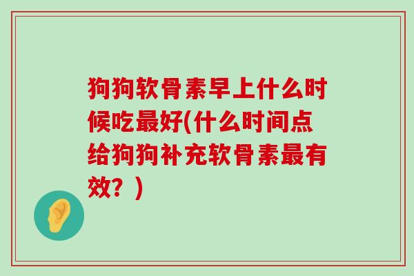 狗狗软骨素早上什么时候吃好(什么时间点给狗狗补充软骨素有效?) 狗狗软骨素早上什么时候吃好(什么时间点给狗狗补充软骨素有效?)