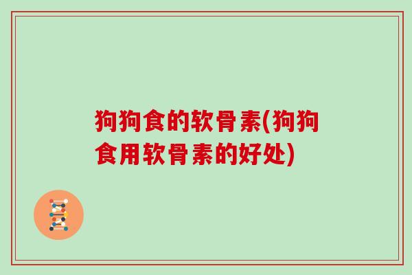 狗狗食的软骨素(狗狗食用软骨素的好处) 狗狗食的软骨素(狗狗食用软骨素的好处)
