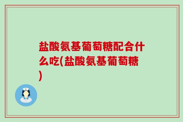 盐酸氨基葡萄糖配合什么吃(盐酸氨基葡萄糖) 盐酸氨基葡萄糖配合什么吃(盐酸氨基葡萄糖)