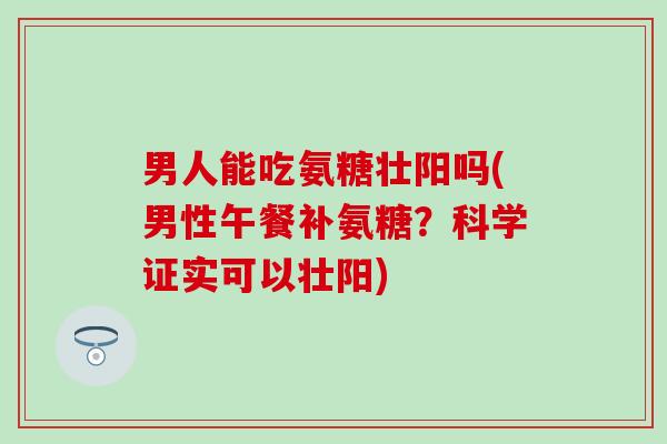 男人能吃氨糖壮阳吗(男性午餐补氨糖?科学证实可以壮阳) 男人能吃氨糖壮阳吗(男性午餐补氨糖?科学证实可以壮阳)