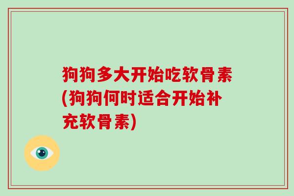 狗狗多大开始吃软骨素(狗狗何时适合开始补充软骨素) 狗狗多大开始吃软骨素(狗狗何时适合开始补充软骨素)