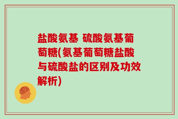 盐酸氨基 硫酸氨基葡萄糖(氨基葡萄糖盐酸与硫酸盐的区别及功效解析) 盐酸氨基 硫酸氨基葡萄糖(氨基葡萄糖盐酸与硫酸盐的区别及功效解析)