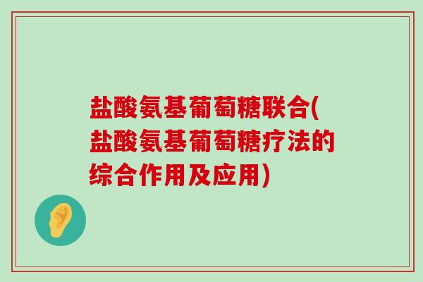 盐酸氨基葡萄糖联合(盐酸氨基葡萄糖疗法的综合作用及应用) 盐酸氨基葡萄糖联合(盐酸氨基葡萄糖疗法的综合作用及应用)