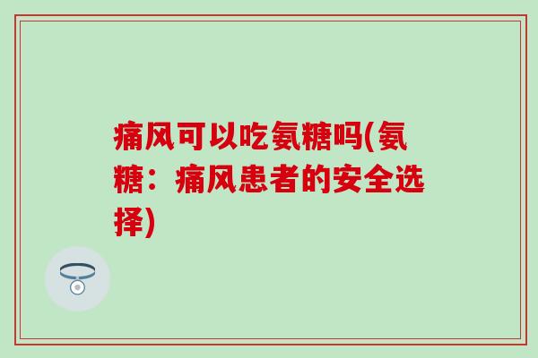 可以吃氨糖吗(氨糖:患者的安全选择) 可以吃氨糖吗(氨糖:患者的安全选择)