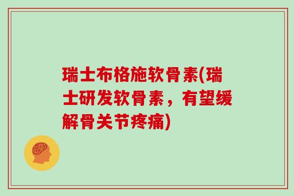 瑞士布格施软骨素(瑞士研发软骨素,有望缓解骨关节) 瑞士布格施软骨素(瑞士研发软骨素,有望缓解骨关节)