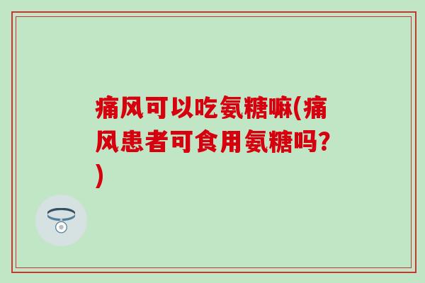 可以吃氨糖嘛(患者可食用氨糖吗?) 可以吃氨糖嘛(患者可食用氨糖吗?)