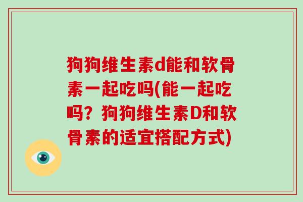 狗狗维生素d能和软骨素一起吃吗(能一起吃吗？狗狗维生素D和软骨素的适宜搭配方式)