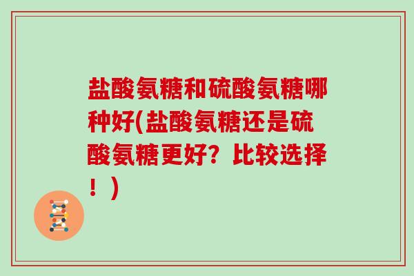 盐酸氨糖和硫酸氨糖哪种好(盐酸氨糖还是硫酸氨糖更好?比较选择!) 盐酸氨糖和硫酸氨糖哪种好(盐酸氨糖还是硫酸氨糖更好?比较选择!)