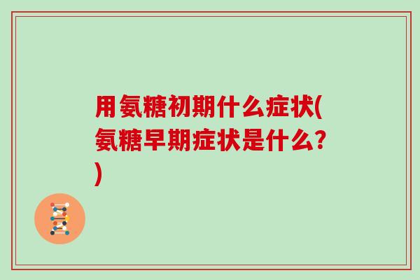 用氨糖初期什么症状(氨糖早期症状是什么？)