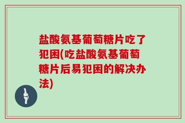 盐酸氨基葡萄糖片吃了犯困(吃盐酸氨基葡萄糖片后易犯困的解决办法) 盐酸氨基葡萄糖片吃了犯困(吃盐酸氨基葡萄糖片后易犯困的解决办法)