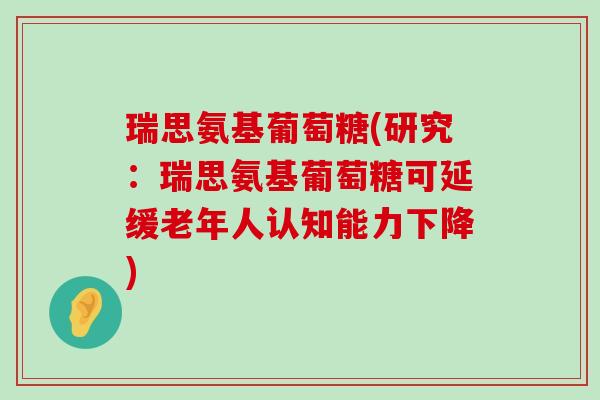 瑞思氨基葡萄糖(研究:瑞思氨基葡萄糖可延缓老年人认知能力下降) 瑞思氨基葡萄糖(研究:瑞思氨基葡萄糖可延缓老年人认知能力下降)