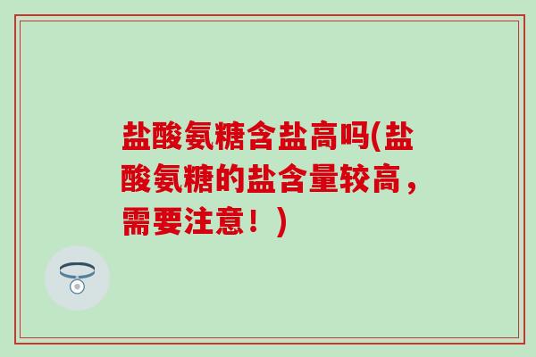 盐酸氨糖含盐高吗(盐酸氨糖的盐含量较高,需要注意!) 盐酸氨糖含盐高吗(盐酸氨糖的盐含量较高,需要注意!)
