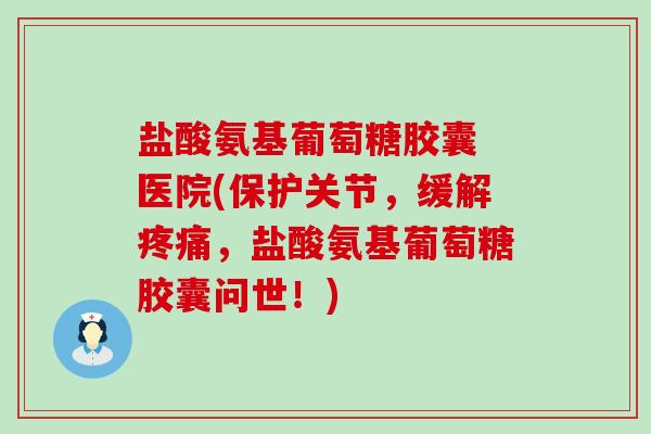 盐酸氨基葡萄糖胶囊 医院(保护关节,缓解,盐酸氨基葡萄糖胶囊问世!) 盐酸氨基葡萄糖胶囊 医院(保护关节,缓解,盐酸氨基葡萄糖胶囊问世!)