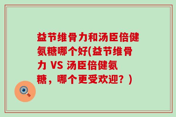 益节维骨力和汤臣倍健氨糖哪个好(益节维骨力 VS 汤臣倍健氨糖,哪个更受欢迎?) 益节维骨力和汤臣倍健氨糖哪个好(益节维骨力 VS 汤臣倍健氨糖,哪个更受欢迎?)