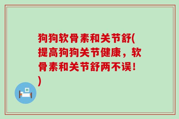 狗狗软骨素和关节舒(提高狗狗关节健康,软骨素和关节舒两不误!) 狗狗软骨素和关节舒(提高狗狗关节健康,软骨素和关节舒两不误!)