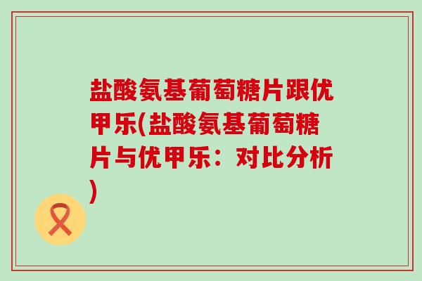 盐酸氨基葡萄糖片跟优甲乐(盐酸氨基葡萄糖片与优甲乐：对比分析)