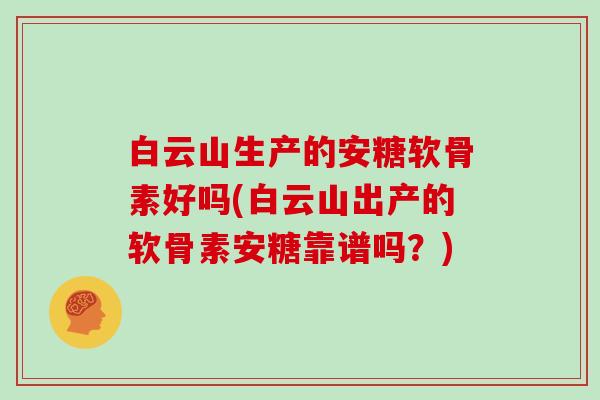 白云山生产的安糖软骨素好吗(白云山出产的软骨素安糖靠谱吗？)