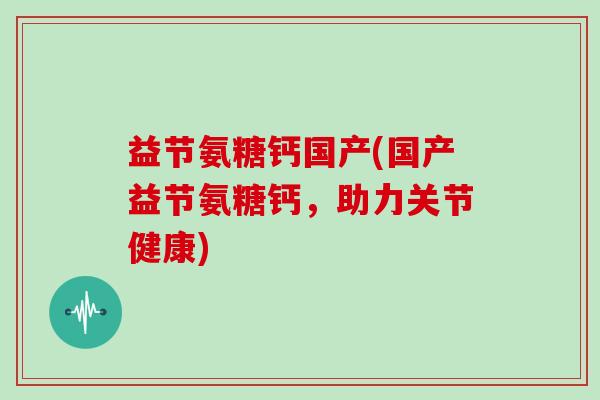 益节氨糖钙国产(国产益节氨糖钙,助力关节健康) 益节氨糖钙国产(国产益节氨糖钙,助力关节健康)