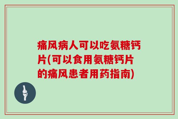 人可以吃氨糖钙片(可以食用氨糖钙片的患者用药指南) 人可以吃氨糖钙片(可以食用氨糖钙片的患者用药指南)