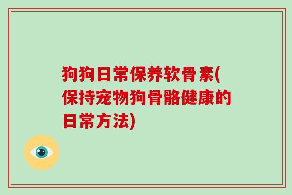 狗狗日常保养软骨素(保持宠物狗骨骼健康的日常方法) 狗狗日常保养软骨素(保持宠物狗骨骼健康的日常方法)