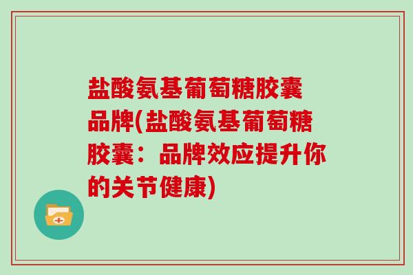 盐酸氨基葡萄糖胶囊 品牌(盐酸氨基葡萄糖胶囊:品牌效应提升你的关节健康) 盐酸氨基葡萄糖胶囊 品牌(盐酸氨基葡萄糖胶囊:品牌效应提升你的关节健康)